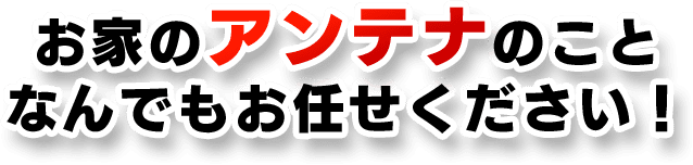 お家のアンテナのことなんでもお任せください！